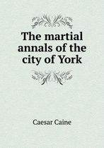 The martial annals of the city of York