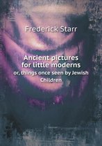Ancient pictures for little moderns or, things once seen by Jewish Children