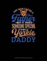 Any Man Can Be a Father But It Takes Someone Special to Be a Yorkie Daddy: Composition Notebook