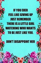 If You Ever Feel Like Giving Up Just Remember There Is a Little Girl Watching Who Wants to Be Just Like You Don't Disappoint Her
