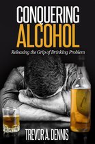 Conquering Alcohol : Releasing The Grip of Drinking Problem