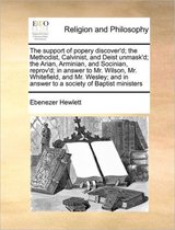 The Support of Popery Discover'd; The Methodist, Calvinist, and Deist Unmask'd; The Arian, Arminian, and Socinian, Reprov'd; In Answer to Mr. Wilson, Mr. Whitefield, and Mr. Wesley; And in Answer to a Society of Baptist Ministers
