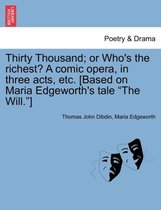 Thirty Thousand; Or Who's the Richest? a Comic Opera, in Three Acts, Etc. [Based on Maria Edgeworth's Tale The Will. ]