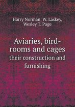 Aviaries, bird-rooms and cages their construction and furnishing