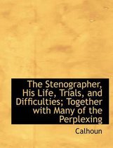 The Stenographer, His Life, Trials, and Difficulties; Together with Many of the Perplexing