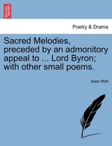 Sacred Melodies, Preceded by an Admonitory Appeal to ... Lord Byron; With Other Small Poems.