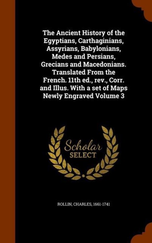 The Ancient History of the Egyptians, Carthaginians, Assyrians, Babylonians, Medes and Persians, Grecians and Macedonians. Translated from the French. 11th Ed., REV., Corr. and Illus. with a Set of Maps Newly Engraved Volume 3