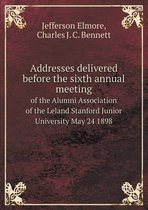 Addresses delivered before the sixth annual meeting of the Alumni Association of the Leland Stanford Junior University May 24 1898