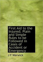 First Aid to the Injured; Plain and Simple Rules to Be Followed in Cases of Accident or Emergency