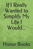 If I Really Wanted to Simplify My Life I Would...