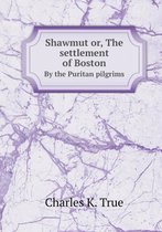 Shawmut or, The settlement of Boston By the Puritan pilgrims