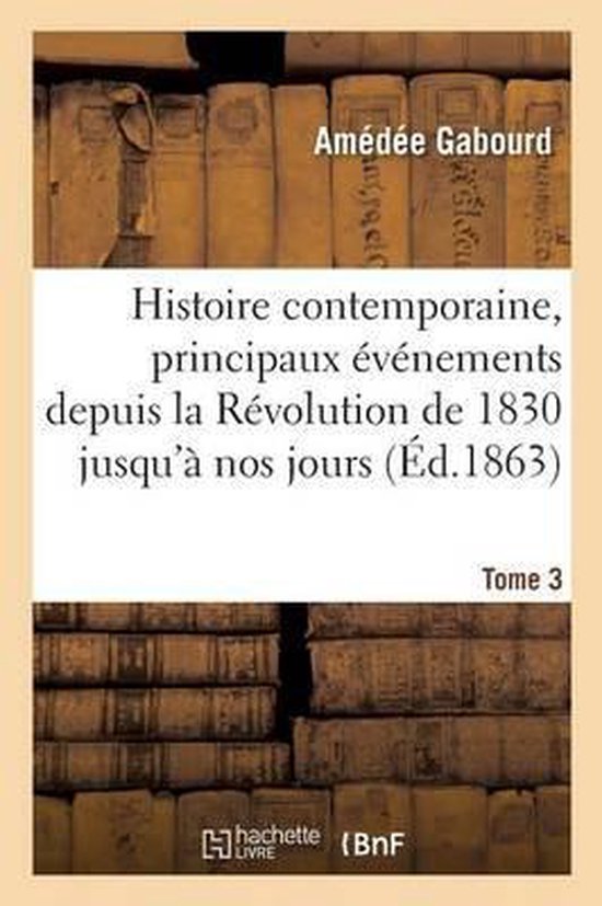 Histoire- Histoire Contemporaine, Principaux Événements de la Révolution de 1830 Jusqu'à Nos Jours Tome 3