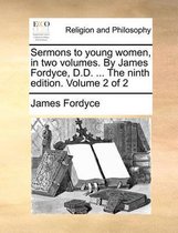 Sermons to Young Women, in Two Volumes. by James Fordyce, D.D. ... the Ninth Edition. Volume 2 of 2