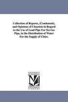 Collection of Reports, (Condensed), and Opinions of Chemists in Regard to the Use of Lead Pipe For Service Pipe, in the Distribution of Water For the Supply of Cities.