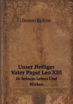 Unser Heiliger Vater Papst Leo XIII In Seinem Leben Und Wirken