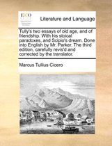 Tully's Two Essays of Old Age, and of Friendship. with His Stoical Paradoxes, and Scipio's Dream. Done Into English by Mr. Parker. the Third Edition, Carefully Revis'd and Corrected by the Translator.