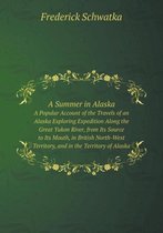 A Summer in Alaska A Popular Account of the Travels of an Alaska Exploring Expedition Along the Great Yukon River, from Its Source to Its Mouth, in British North-West Territory, an