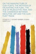 On the Manufacture of Gun-Flints, the Methods of Excavating for Fling, the Age of Palaeolithic Man, and the Connexion Between Neolithic Art and the Gun-Flint Trade