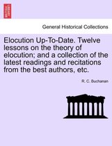 Elocution Up-To-Date. Twelve Lessons on the Theory of Elocution; And a Collection of the Latest Readings and Recitations from the Best Authors, Etc.