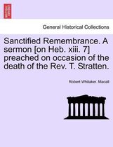 Sanctified Remembrance. a Sermon [on Heb. XIII. 7] Preached on Occasion of the Death of the Rev. T. Stratten.