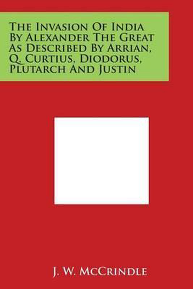 The Invasion of India by Alexander the Great as Described by Arrian, Q. Curtius, Diodorus, Plutarch and Justin - Literary Licensing, Llc