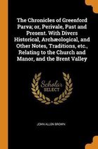 The Chronicles of Greenford Parva; Or, Perivale, Past and Present. with Divers Historical, Arch ological, and Other Notes, Traditions, Etc., Relating to the Church and Manor, and the Brent Va