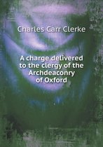 A charge delivered to the clergy of the Archdeaconry of Oxford