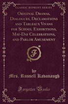 Original Dramas, Dialogues, Declamations and Tableaux Vivans for School Exhibitions, May-Day Celebrations, and Parlor Amusement (Classic Reprint)