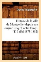 Histoire- Histoire de la Ville de Montpellier Depuis Son Origine Jusqu'� Notre Temps. T. 1 (�d.1875-1882)