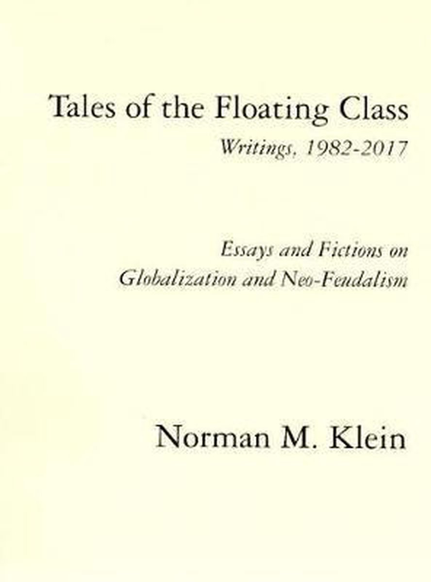 Tales of the Floating Class, Writings 1982-2017; Essays and Fictions on Globalization and Neo-Feudalism - Norman M Klein