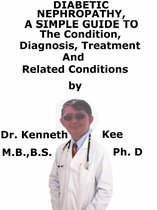 Diabetic Nephropathy, A Simple Guide To The Condition, Diagnosis, Treatment And Related Conditions