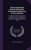 The Ecclesiastical History of Socrates, Surnamed Scholasticus, or the Advocate