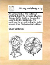 An Abridgment of the History of England. from the Invasion of Julius Caesar, to the Death of George the Second. by Dr. Goldsmith. and Continued by an Eminent Writer to the Present Time. First