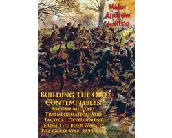 Building The Old Contemptibles: British Military Transformation And Tactical Development From The Boer War To The Great War, 1899-1914