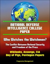 National Defense Intelligence College Paper: Who Watches the Watchmen? The Conflict Between National Security and Freedom of the Press - Wikileaks, Assange, CIA, Bay of Pigs, Pentagon Papers