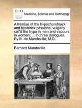 A Treatise of the Hypochondriack and Hysterick Passions, Vulgarly Call'd the Hypo in Men and Vapours in Women; ... in Three Dialogues. by B. de Mandeville, M.D.
