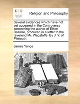 Several Evidences Which Have Not Yet Appeared in the Controversy Concerning the Author of Eikon Basilike, Produced in a Letter to the Reverend Mr. Wagstaffe. by J. Y. of Plimouth.