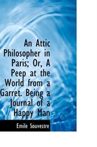 An Attic Philosopher in Paris; Or, a Peep at the World from a Garret. Being a Journal of a Happy Man