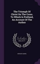 The Triumph of Christ on the Cross. to Which Is Prefixed, an Account of the Author