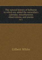 The natural history of Selborne to which are added the naturalist's calendar, miscellaneous observations, and poems Vol 1