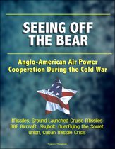 Seeing Off the Bear: Anglo-American Air Power Cooperation During the Cold War - Missiles, Ground-Launched Cruise Missiles, RAF Aircraft, Skybolt, Overflying the Soviet Union, Cuban Missile Crisis