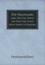 Die Hausnudel oder, Die Frau Mahm von Wien bey ihrem Herrn Vetter in Eipeldau
