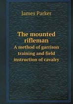 The mounted rifleman A method of garrison training and field instruction of cavalry