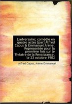 L'Adversaire; Com Die En Quatre Actes [Par] Alfred Capus & Emmanuel AR Ne. Represent E Pour La Premi