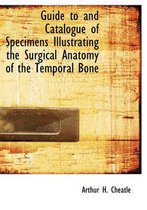 Guide to and Catalogue of Specimens Illustrating the Surgical Anatomy of the Temporal Bone