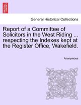 Report of a Committee of Solicitors in the West Riding ... Respecting the Indexes Kept at the Register Office, Wakefield.