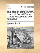 The Case of James Smith, ... and of Robert Ferrier, ... Truly Represented and Defended.