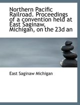 Northern Pacific Railroad. Proceedings of a Convention Held at East Saginaw, Michigan, on the 23d an