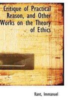 Critique of Practical Reason, and Other Works on the Theory of Ethics