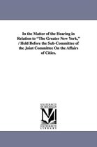 In the Matter of the Hearing in Relation to The Greater New York, / Held Before the Sub-Committee of the Joint Committee On the Affairs of Cities.